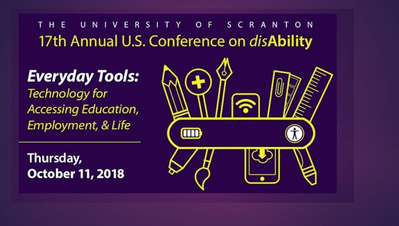 “Everyday Tools: Technology for Accessing Education, Employment and Life” will be the focus of The University of Scranton’s 17th Annual U.S. Conference on disAbility on Thursday, Oct. 11. The daylong conference, which is free of charage and open to the public, begins with registration at 7:45 a.m. in the fourth floor of DeNaples Center and concludes with a keynote presentation at 4:30 p.m. in the McIlhenny Ballroom of the DeNaples Center. Registration is required to attend.