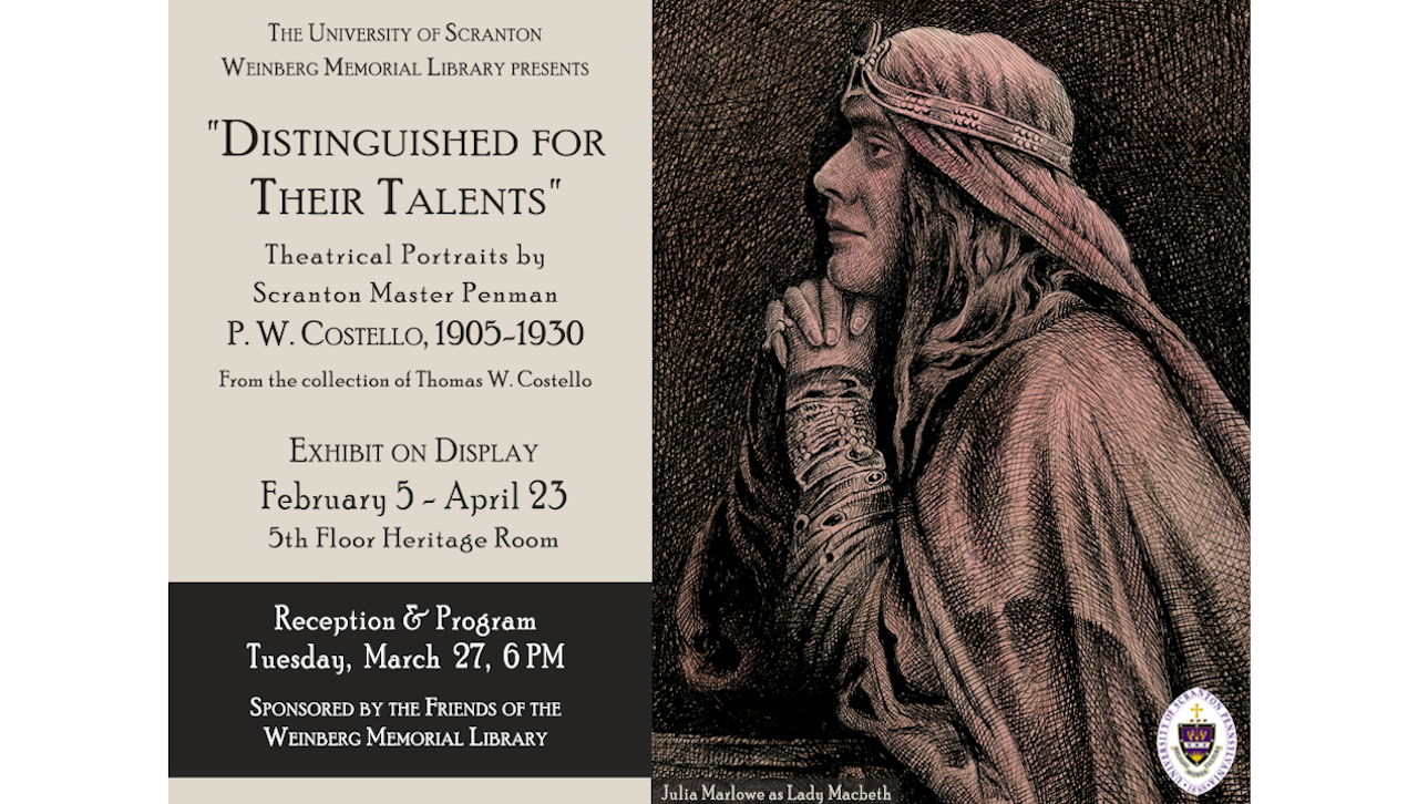 On Tuesday, March 27, at 6 p.m. in the Heritage Room of the Weinberg Memorial Library, Thomas Costello will discuss the career of his great grandfather master penman P. W. Costello, and Michael Friedman, Ph.D., professor of English and theatre at The University of Scranton, will speak about Shakespearean performance at the turn of the 20th century. The event is held in conjunction with the exhibit “Distinguished for Their Talents – Theatrical Portraits by Scranton Master Penman P. W. Costello, 1905-1930,” which is on display through April 23 in the Heritage Room of the Weinberg Memorial Library.