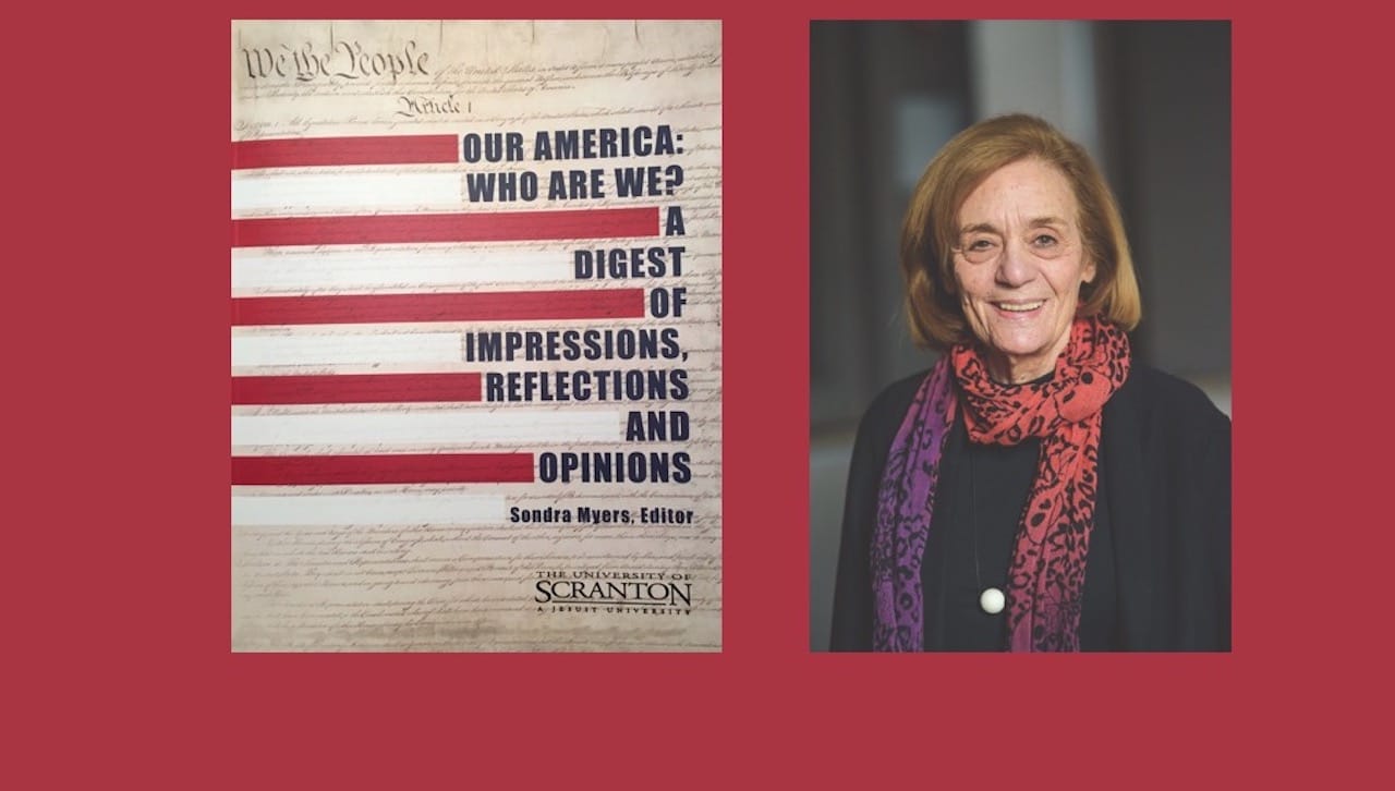 “Our America: Who Are We? A Digest of Impressions, Reflections and Opinions,” a new book by Sondra Myers, director of the Schemel Forum at The University of Scranton, explores the essence of America through a collection of writings by scholars, political leaders, historians, critics, naturalized Americans and artists.