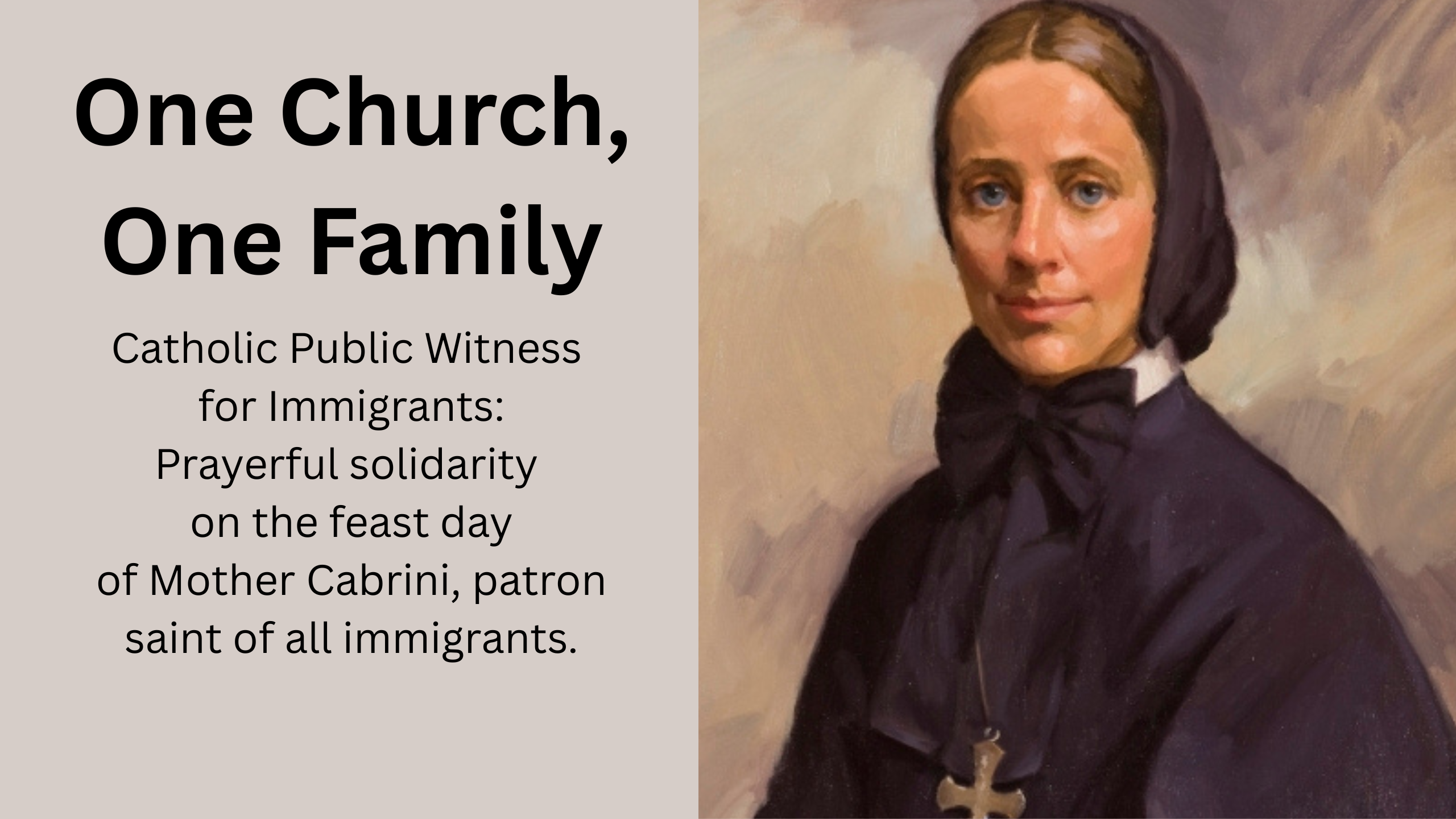image of mother cabrini aside a gray block of text"One Church, One Family. Catholic Public Witnessfor Immigrants: Prayerful solidarity on the feast day of Mother Cabrini, patron saint of all immigrants.